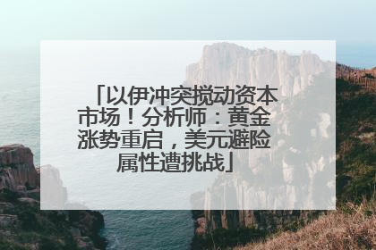 以伊冲突搅动资本市场！分析师：黄金涨势重启，美元避险属性遭挑战