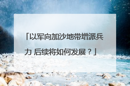 以军向加沙地带增派兵力 后续将如何发展？