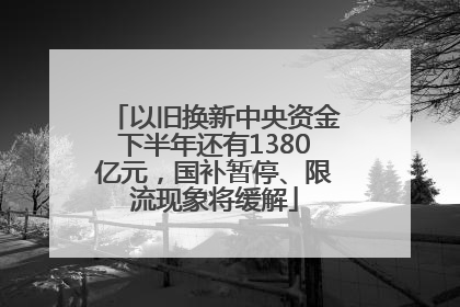 以旧换新中央资金下半年还有1380亿元，国补暂停、限流现象将缓解