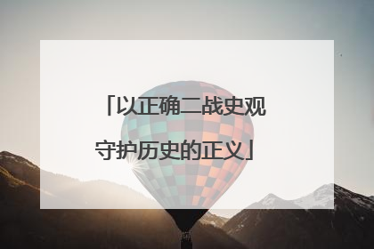 以正确二战史观守护历史的正义