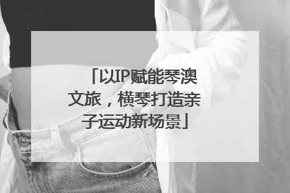 以IP赋能琴澳文旅，横琴打造亲子运动新场景