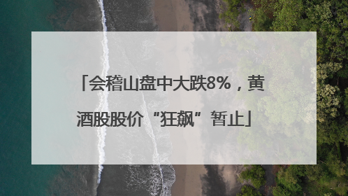 会稽山盘中大跌8%，黄酒股股价“狂飙”暂止