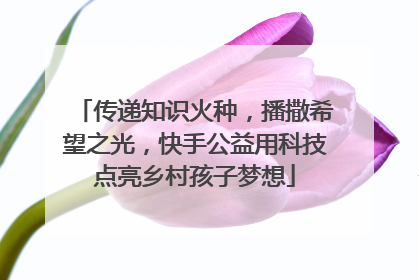 传递知识火种，播撒希望之光，快手公益用科技点亮乡村孩子梦想
