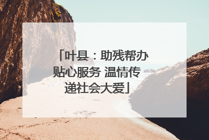 叶县：助残帮办贴心服务 温情传递社会大爱