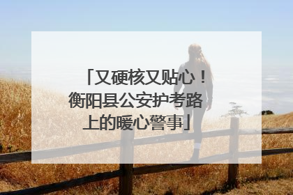 又硬核又贴心！衡阳县公安护考路上的暖心警事