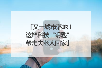 又一城市落地！这把科技“钥匙”帮走失老人回家
