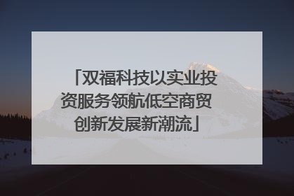 双福科技以实业投资服务领航低空商贸创新发展新潮流