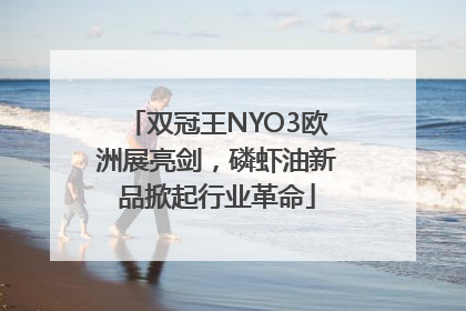 双冠王NYO3欧洲展亮剑，磷虾油新品掀起行业革命
