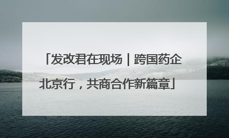 发改君在现场｜跨国药企北京行，共商合作新篇章