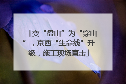 变“盘山”为“穿山”，京西“生命线”升级，施工现场直击