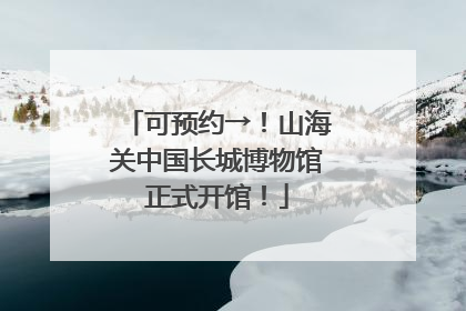 可预约→！山海关中国长城博物馆正式开馆！
