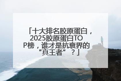 十大排名胶原蛋白，2025胶原蛋白TOP榜，谁才是抗衰界的 “真王者”？