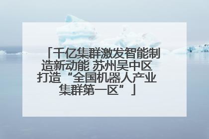千亿集群激发智能制造新动能 苏州吴中区打造“全国机器人产业集群第一区”