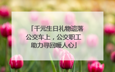 千元生日礼物遗落公交车上，公交职工助力寻回暖人心