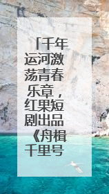 千年运河激荡青春乐章，红果短剧出品《舟楫千里号歌来》上线播出