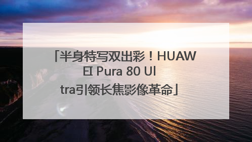 半身特写双出彩！HUAWEI Pura 80 Ultra引领长焦影像革命