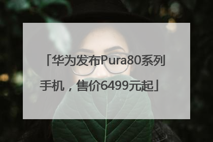 华为发布Pura80系列手机，售价6499元起