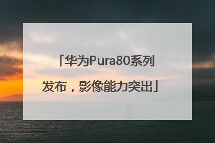 华为Pura80系列发布，影像能力突出