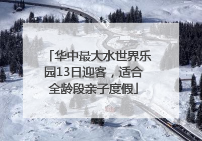 华中最大水世界乐园13日迎客，适合全龄段亲子度假