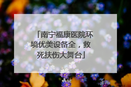 南宁福康医院环境优美设备全，救死扶伤大舞台