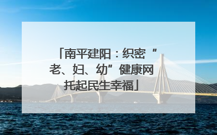 南平建阳：织密“老、妇、幼”健康网托起民生幸福