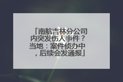 南航吉林分公司内突发伤人事件？当地：案件侦办中，后续会发通报