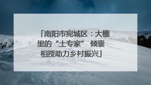 南阳市宛城区：大棚里的“土专家” 倾囊相授助力乡村振兴