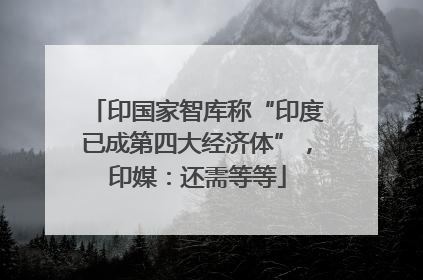 印国家智库称“印度已成第四大经济体”，印媒：还需等等