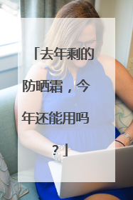 去年剩的防晒霜，今年还能用吗？