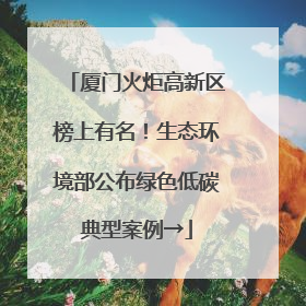厦门火炬高新区榜上有名！生态环境部公布绿色低碳典型案例→