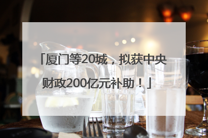 厦门等20城，拟获中央财政200亿元补助！