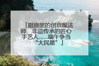 厨房里的创意魔法师、非遗传承的匠心手艺人……端午争当“大民星”