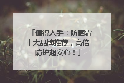 值得入手：防晒霜十大品牌推荐，高倍防护超安心！