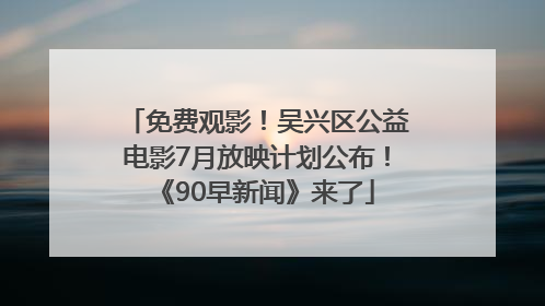 免费观影！吴兴区公益电影7月放映计划公布！《90早新闻》来了