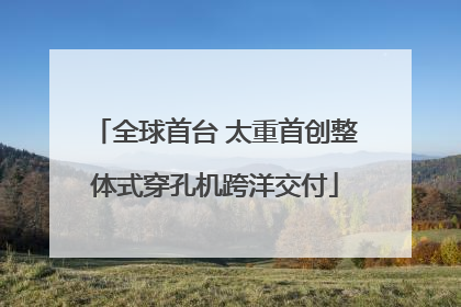 全球首台 太重首创整体式穿孔机跨洋交付