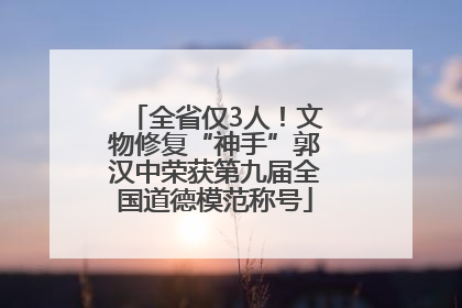 全省仅3人！文物修复“神手”郭汉中荣获第九届全国道德模范称号