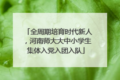 全周期培育时代新人，河南师大大中小学生集体入党入团入队