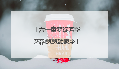 六一童梦绽芳华 艺韵悠悠颂家乡