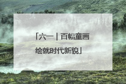 六一｜百幅童画绘就时代新貌