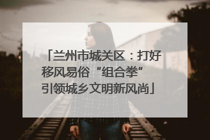 兰州市城关区：打好移风易俗“组合拳” 引领城乡文明新风尚