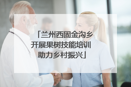 兰州西固金沟乡开展果树技能培训 助力乡村振兴