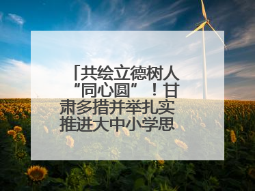 共绘立德树人“同心圆”！甘肃多措并举扎实推进大中小学思政课一体化→