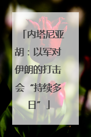 内塔尼亚胡：以军对伊朗的打击会“持续多日”