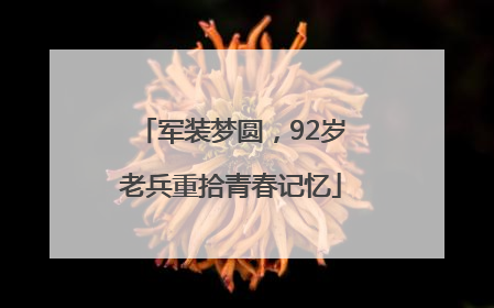 军装梦圆，92岁老兵重拾青春记忆