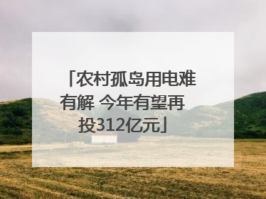农村孤岛用电难有解 今年有望再投312亿元