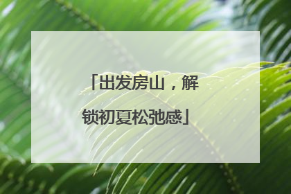 出发房山，解锁初夏松弛感