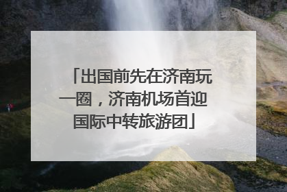 出国前先在济南玩一圈，济南机场首迎国际中转旅游团