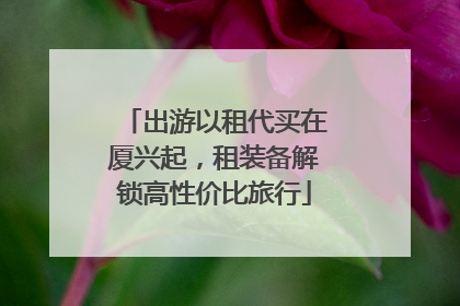 出游以租代买在厦兴起，租装备解锁高性价比旅行
