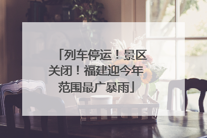 列车停运！景区关闭！福建迎今年范围最广暴雨
