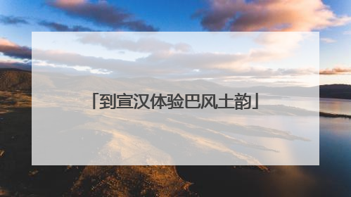 到宣汉体验巴风土韵
